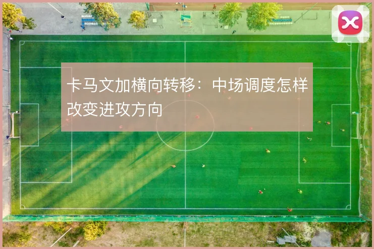卡马文加横向转移:中场调度怎样改变进攻方向