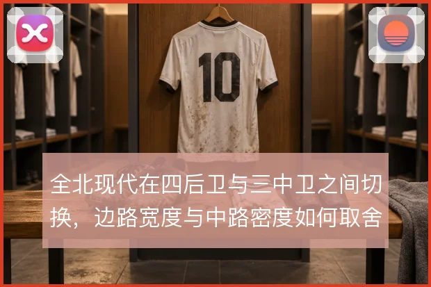 全北现代在四后卫与三中卫之间切换,边路宽度与中路密度如何取舍
