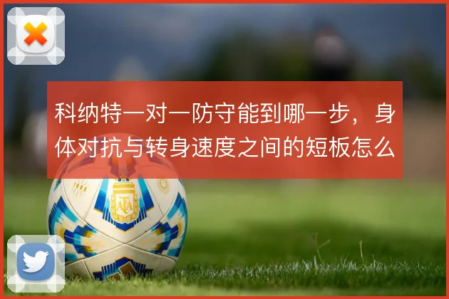 科纳特一对一防守能到哪一步，身体对抗与转身速度之间的短板怎么补