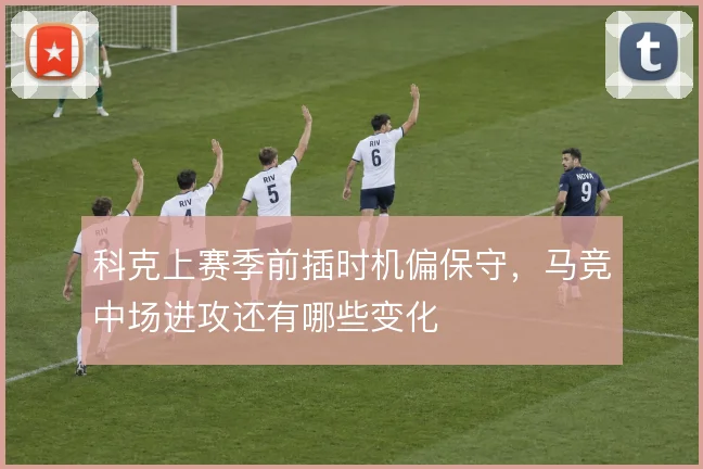 科克上赛季前插时机偏保守,马竞中场进攻还有哪些变化