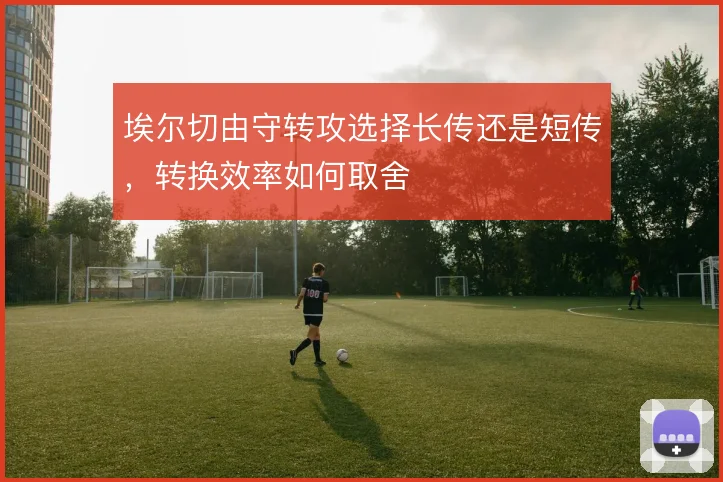 埃尔切由守转攻选择长传还是短传，转换效率如何取舍