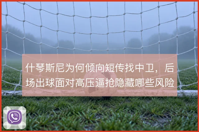 什琴斯尼为何倾向短传找中卫，后场出球面对高压逼抢隐藏哪些风险