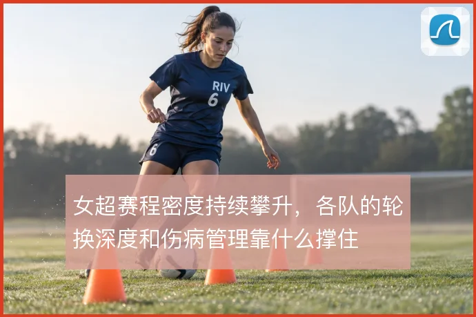 女超赛程密度持续攀升，各队的轮换深度和伤病管理靠什么撑住