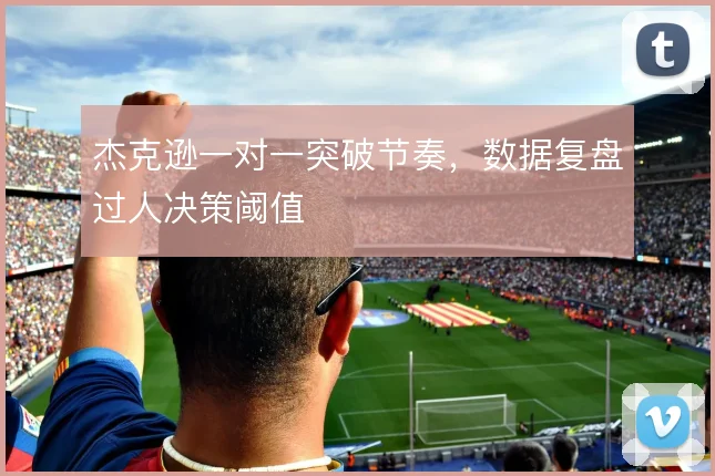 杰克逊一对一突破节奏,数据复盘过人决策阈值