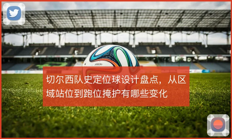 切尔西队史定位球设计盘点,从区域站位到跑位掩护有哪些变化