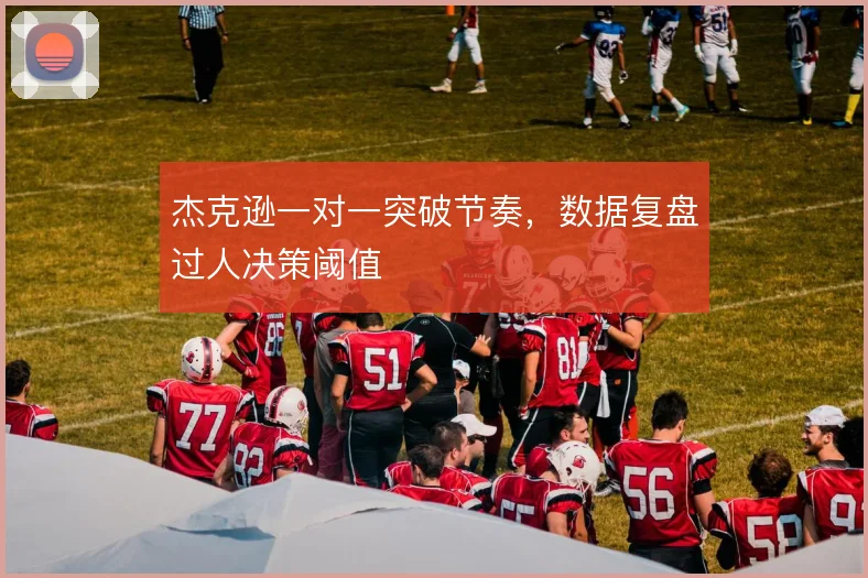 杰克逊一对一突破节奏,数据复盘过人决策阈值