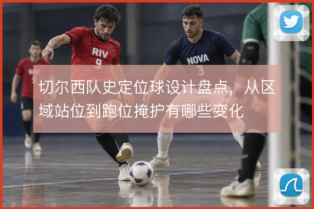 切尔西队史定位球设计盘点,从区域站位到跑位掩护有哪些变化