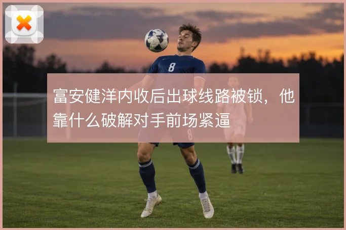富安健洋内收后出球线路被锁，他靠什么破解对手前场紧逼
