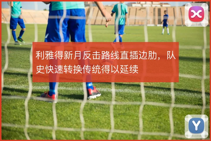 利雅得新月反击路线直插边肋，队史快速转换传统得以延续