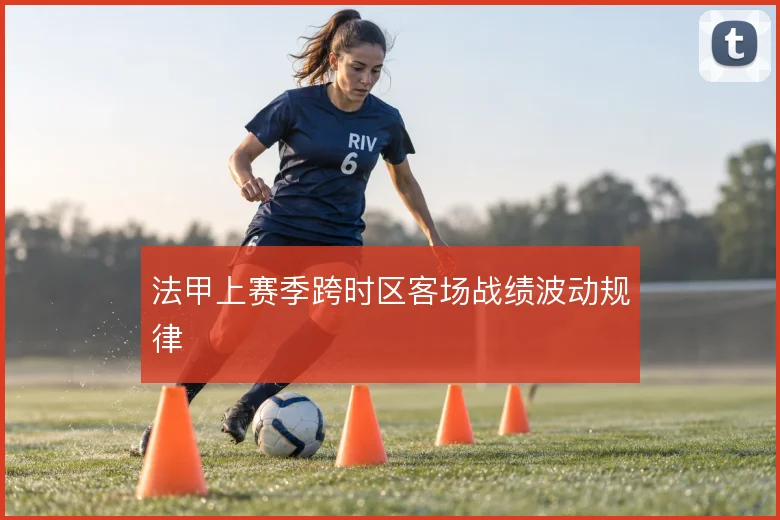 法甲上赛季跨时区客场战绩波动规律