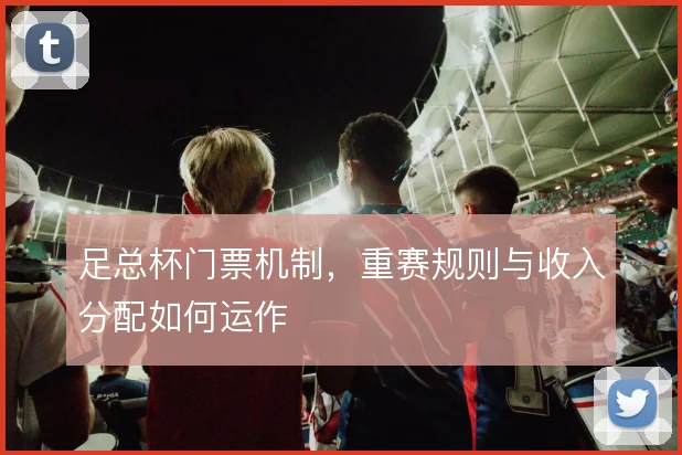 足总杯门票机制,重赛规则与收入分配如何运作