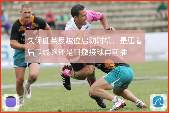 久保健英反越位启动时机，是压着后卫线跑还是回撤接球再前插