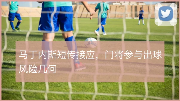 马丁内斯短传接应,门将参与出球风险几何