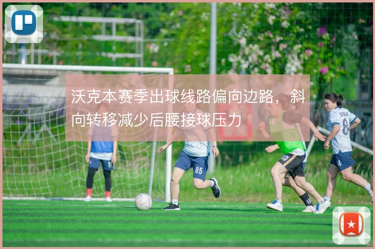 沃克本赛季出球线路偏向边路，斜向转移减少后腰接球压力