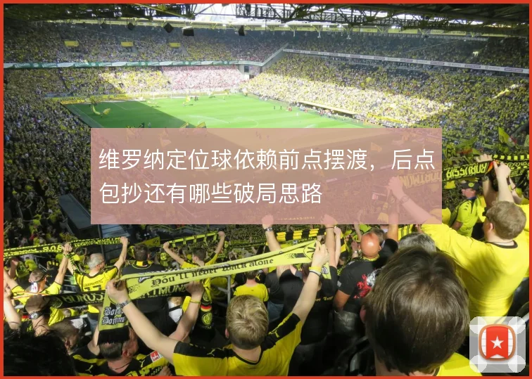 维罗纳定位球依赖前点摆渡，后点包抄还有哪些破局思路