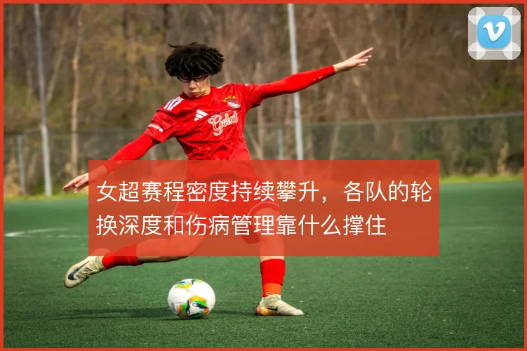 女超赛程密度持续攀升，各队的轮换深度和伤病管理靠什么撑住