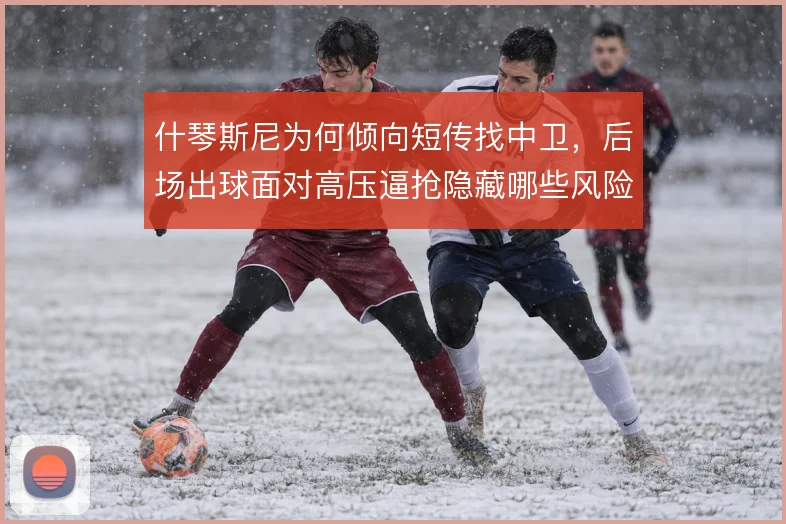 什琴斯尼为何倾向短传找中卫，后场出球面对高压逼抢隐藏哪些风险