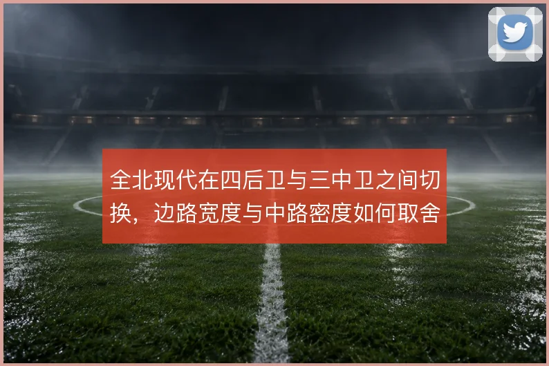 全北现代在四后卫与三中卫之间切换,边路宽度与中路密度如何取舍