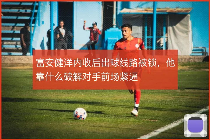 富安健洋内收后出球线路被锁，他靠什么破解对手前场紧逼