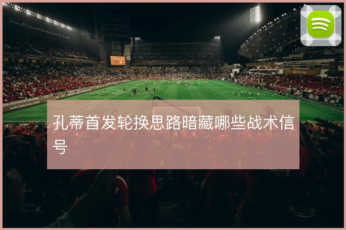 孔蒂首发轮换思路暗藏哪些战术信号