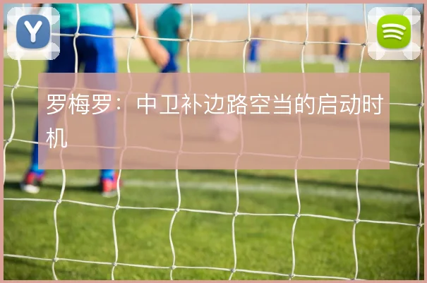 罗梅罗:中卫补边路空当的启动时机