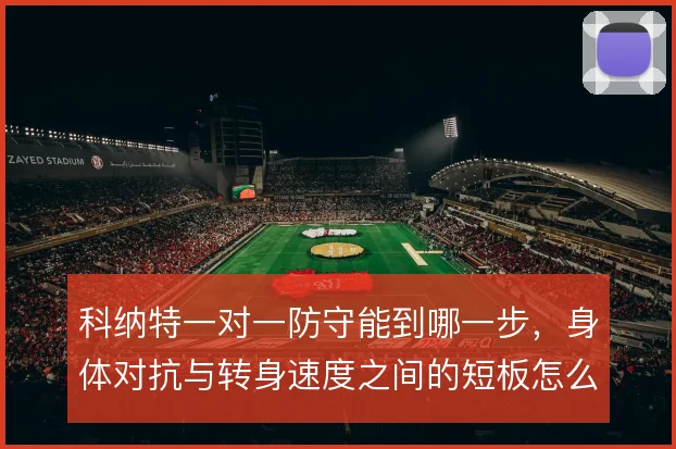 科纳特一对一防守能到哪一步，身体对抗与转身速度之间的短板怎么补