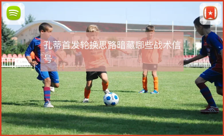 孔蒂首发轮换思路暗藏哪些战术信号