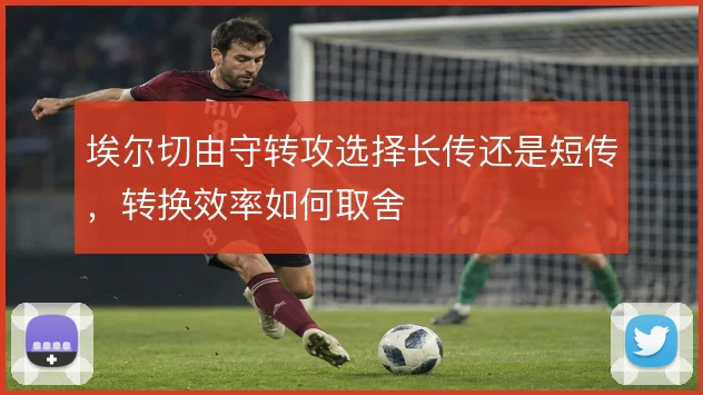 埃尔切由守转攻选择长传还是短传，转换效率如何取舍