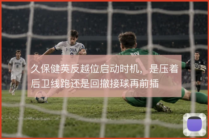 久保健英反越位启动时机，是压着后卫线跑还是回撤接球再前插